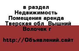  в раздел : Недвижимость » Помещения аренда . Тверская обл.,Вышний Волочек г.
